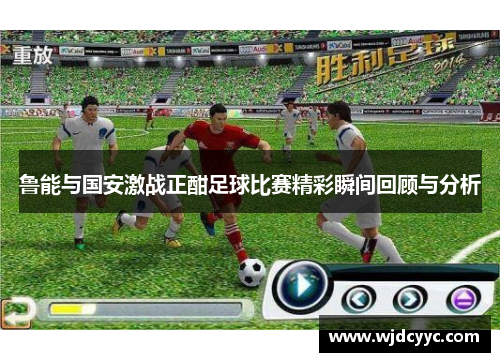 鲁能与国安激战正酣足球比赛精彩瞬间回顾与分析